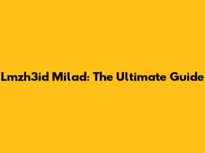 Lmzh3id Milad: The Ultimate Guide
