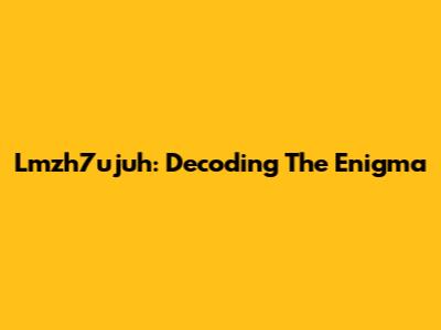 Lmzh7ujuh: Decoding The Enigma