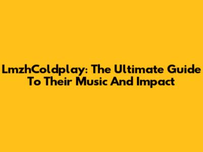 LmzhColdplay: The Ultimate Guide To Their Music And Impact