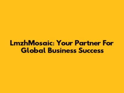 LmzhMosaic: Your Partner For Global Business Success