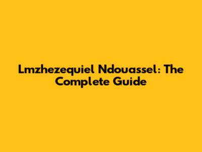Lmzhezequiel Ndouassel: The Complete Guide