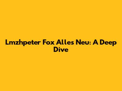 Lmzhpeter Fox Alles Neu: A Deep Dive