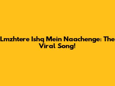 Lmzhtere Ishq Mein Naachenge: The Viral Song!