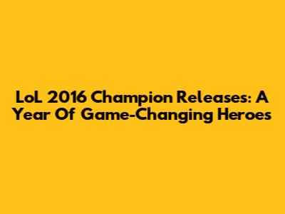 LoL 2016 Champion Releases: A Year Of Game-Changing Heroes