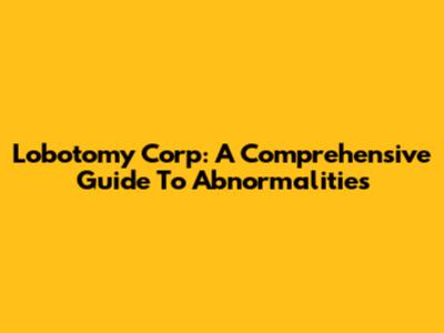 Lobotomy Corp: A Comprehensive Guide To Abnormalities