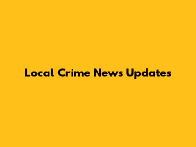 Local Crime News Updates