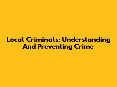 Local Criminals: Understanding And Preventing Crime