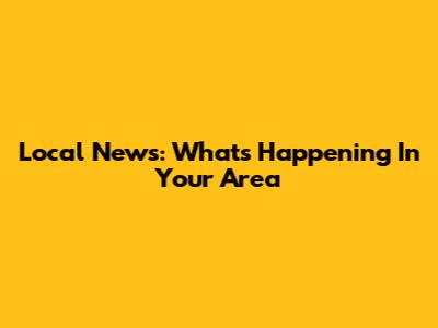 Local News: What's Happening In Your Area