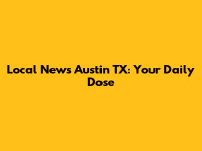 Local News Austin TX: Your Daily Dose
