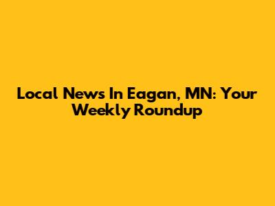Local News In Eagan, MN: Your Weekly Roundup