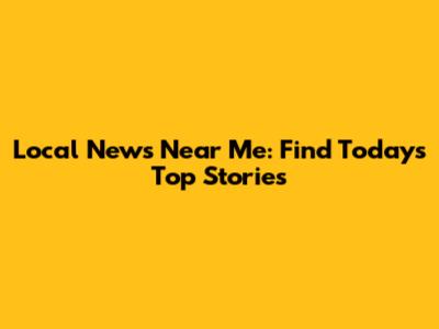 Local News Near Me: Find Today's Top Stories