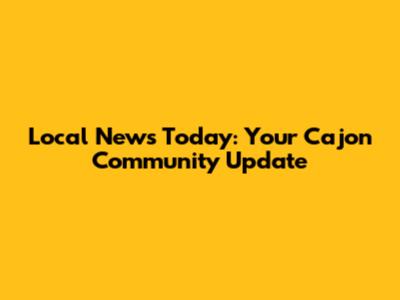 Local News Today: Your Cajon Community Update