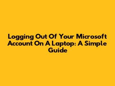 Logging Out Of Your Microsoft Account On A Laptop: A Simple Guide