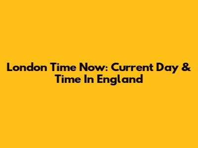 London Time Now: Current Day & Time In England