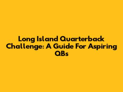 Long Island Quarterback Challenge: A Guide For Aspiring QBs