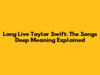 Long Live Taylor Swift: The Song's Deep Meaning Explained