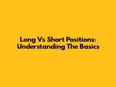 Long Vs Short Positions: Understanding The Basics