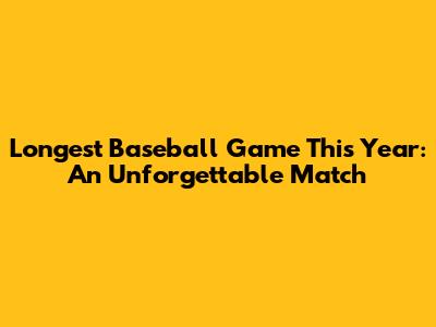 Longest Baseball Game This Year: An Unforgettable Match