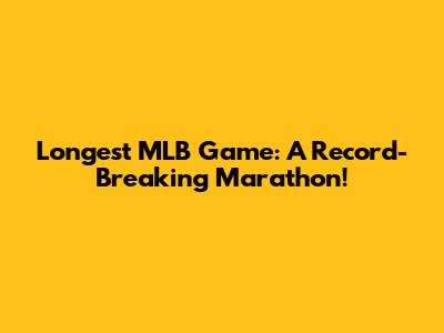 Longest MLB Game: A Record-Breaking Marathon!