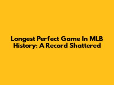 Longest Perfect Game In MLB History: A Record Shattered