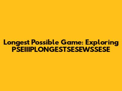 Longest Possible Game: Exploring PSEIIIPLONGESTSESEWSSESE