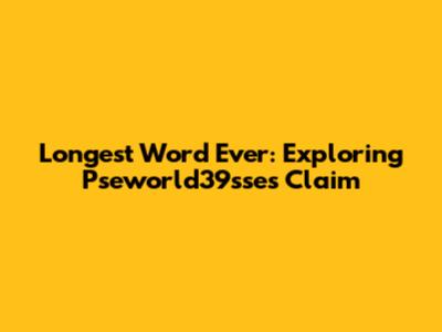 Longest Word Ever: Exploring Pseworld39sse's Claim