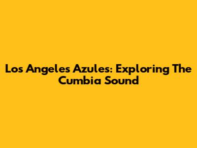 Los Angeles Azules: Exploring The Cumbia Sound