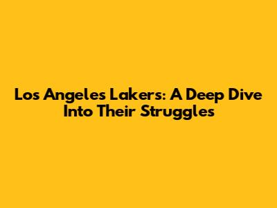 Los Angeles Lakers: A Deep Dive Into Their Struggles