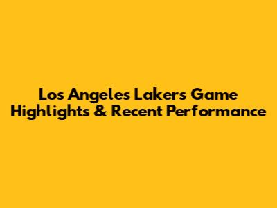 Los Angeles Lakers Game Highlights & Recent Performance