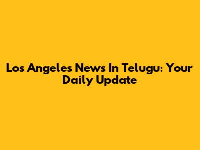 Los Angeles News In Telugu: Your Daily Update