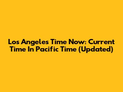 Los Angeles Time Now: Current Time In Pacific Time (Updated)
