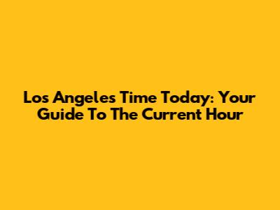 Los Angeles Time Today: Your Guide To The Current Hour
