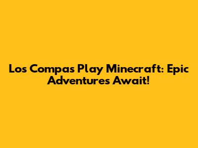 Los Compas Play Minecraft: Epic Adventures Await!