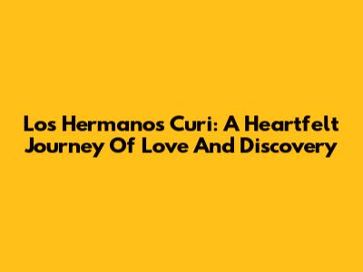 Los Hermanos Curi: A Heartfelt Journey Of Love And Discovery