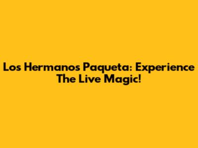 Los Hermanos Paqueta: Experience The Live Magic!