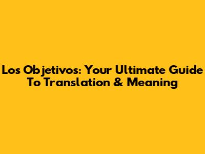 Los Objetivos: Your Ultimate Guide To Translation & Meaning