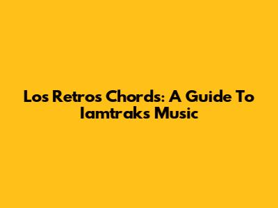 Los Retros Chords: A Guide To Iamtrak's Music