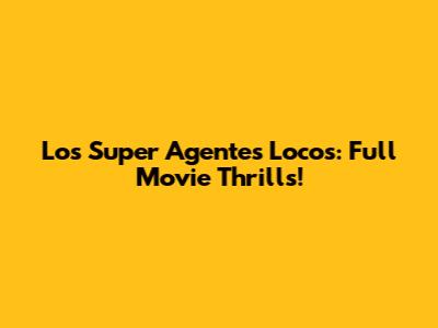 Los Super Agentes Locos: Full Movie Thrills!