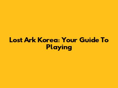 Lost Ark Korea: Your Guide To Playing