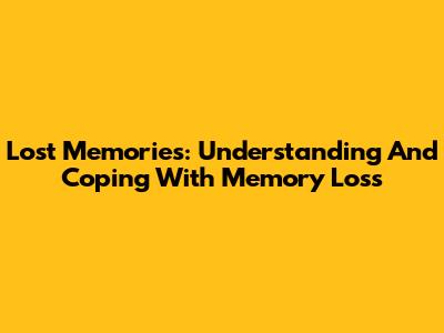 Lost Memories: Understanding And Coping With Memory Loss