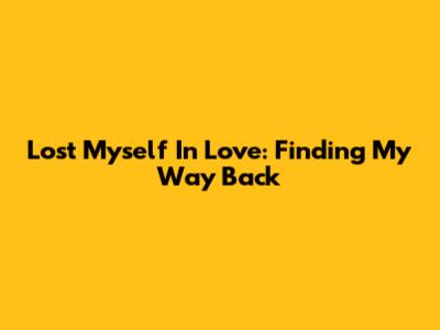Lost Myself In Love: Finding My Way Back