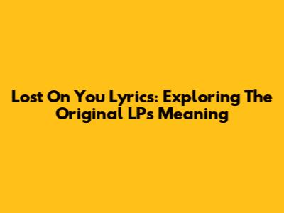 Lost On You Lyrics: Exploring The Original LP's Meaning