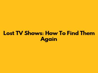 Lost TV Shows: How To Find Them Again