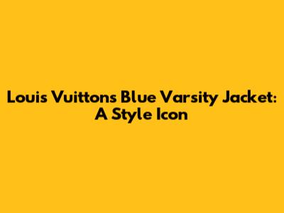 Louis Vuitton's Blue Varsity Jacket: A Style Icon