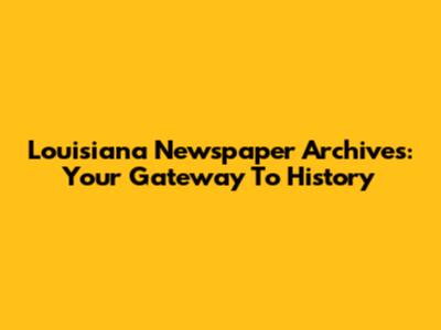 Louisiana Newspaper Archives: Your Gateway To History