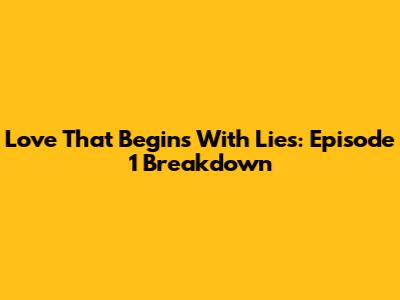 Love That Begins With Lies: Episode 1 Breakdown
