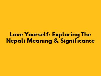 Love Yourself: Exploring The Nepali Meaning & Significance