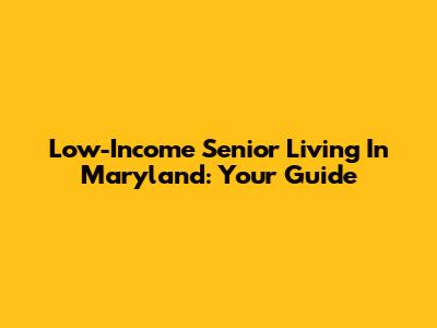 Low-Income Senior Living In Maryland: Your Guide