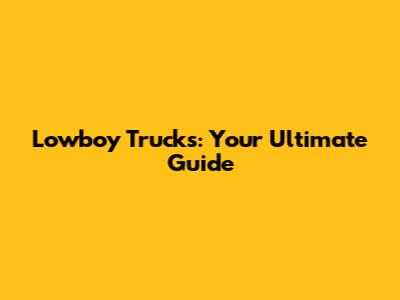 Lowboy Trucks: Your Ultimate Guide