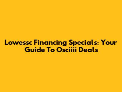 Lowessc Financing Specials: Your Guide To Osciiii Deals